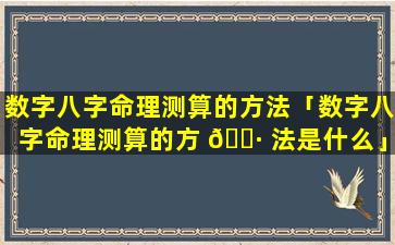 数字八字命理测算的方法「数字八字命理测算的方 🕷 法是什么」